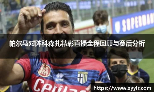 帕尔马对阵科森扎精彩直播全程回顾与赛后分析
